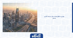 بهترین مناطق تهران برای سرمایه گذاری مسکن